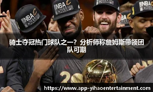 骑士夺冠热门球队之一？分析师称詹姆斯带领团队可期