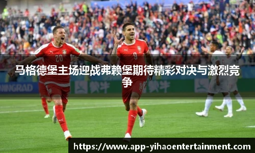 马格德堡主场迎战弗赖堡期待精彩对决与激烈竞争