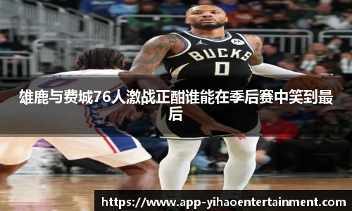 雄鹿与费城76人激战正酣谁能在季后赛中笑到最后