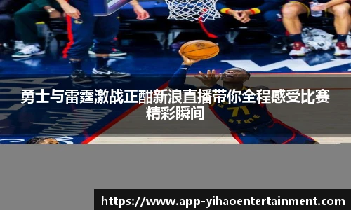 勇士与雷霆激战正酣新浪直播带你全程感受比赛精彩瞬间
