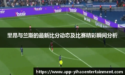 里昂与兰斯的最新比分动态及比赛精彩瞬间分析