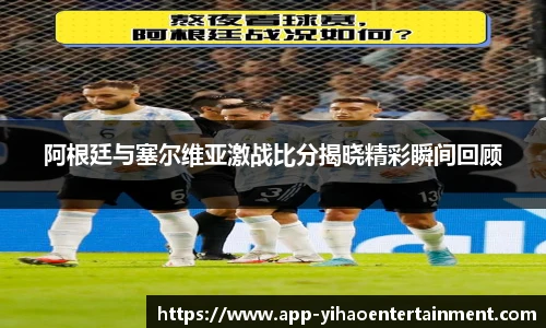 阿根廷与塞尔维亚激战比分揭晓精彩瞬间回顾