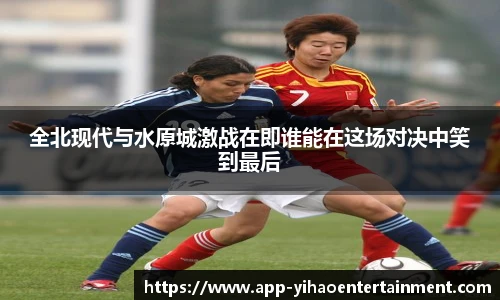 全北现代与水原城激战在即谁能在这场对决中笑到最后