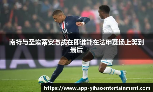 南特与圣埃蒂安激战在即谁能在法甲赛场上笑到最后